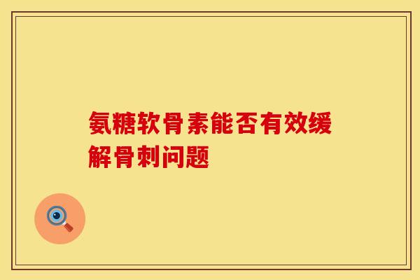氨糖软骨素能否有效缓解问题