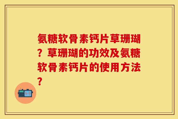 氨糖软骨素钙片草珊瑚？草珊瑚的功效及氨糖软骨素钙片的使用方法？