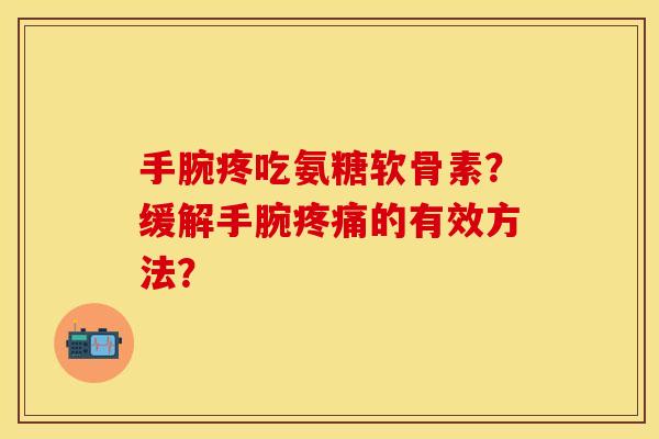 手腕疼吃氨糖软骨素？缓解手腕疼痛的有效方法？