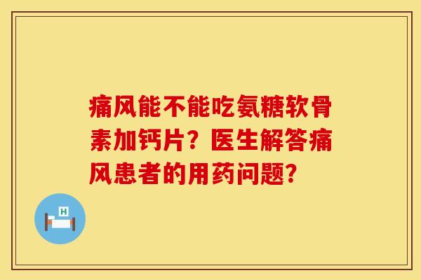 痛风能不能吃氨糖软骨素加钙片？医生解答痛风患者的用药问题？