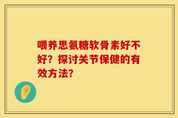 喂养思氨糖软骨素好不好?探讨关节保健的有效方法? 喂养思氨糖软骨素好不好?探讨关节保健的有效方法?