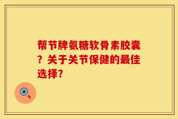 帮节牌氨糖软骨素胶囊？关于关节保健的最佳选择？