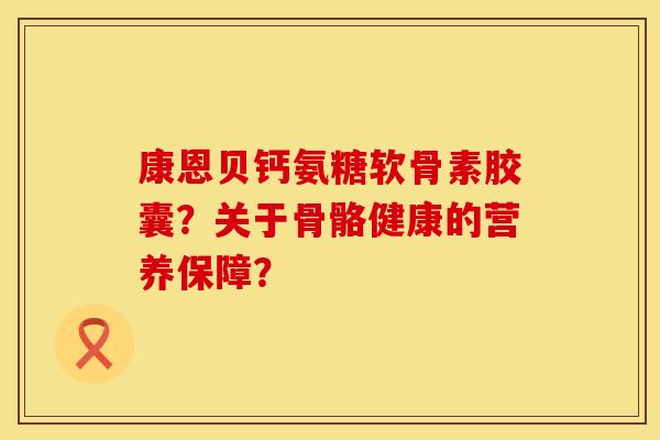 康恩贝钙氨糖软骨素胶囊?关于骨骼健康的营养保障? 康恩贝钙氨糖软骨素胶囊?关于骨骼健康的营养保障?
