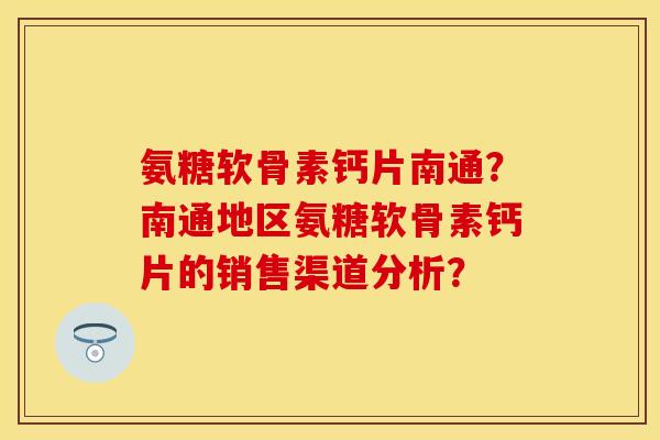 氨糖软骨素钙片南通？南通地区氨糖软骨素钙片的销售渠道分析？
