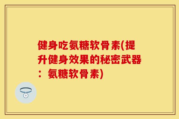 健身吃氨糖软骨素(提升健身效果的秘密武器:氨糖软骨素) 健身吃氨糖软骨素(提升健身效果的秘密武器:氨糖软骨素)