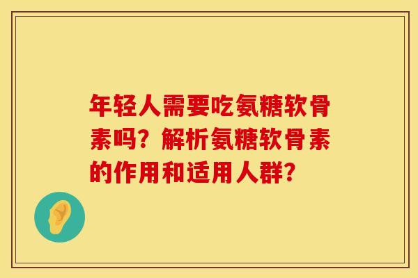年轻人需要吃氨糖软骨素吗?解析氨糖软骨素的作用和适用人群? 年轻人需要吃氨糖软骨素吗?解析氨糖软骨素的作用和适用人群?