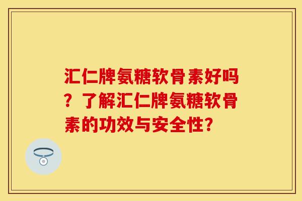 汇仁牌氨糖软骨素好吗？了解汇仁牌氨糖软骨素的功效与安全性？
