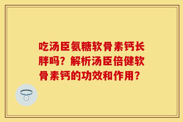 吃汤臣氨糖软骨素钙长胖吗?解析汤臣倍健软骨素钙的功效和作用? 吃汤臣氨糖软骨素钙长胖吗?解析汤臣倍健软骨素钙的功效和作用?