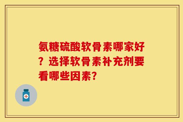 氨糖硫酸软骨素哪家好？选择软骨素补充剂要看哪些因素？