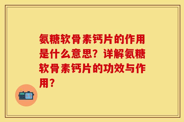 氨糖软骨素钙片的作用是什么意思？详解氨糖软骨素钙片的功效与作用？