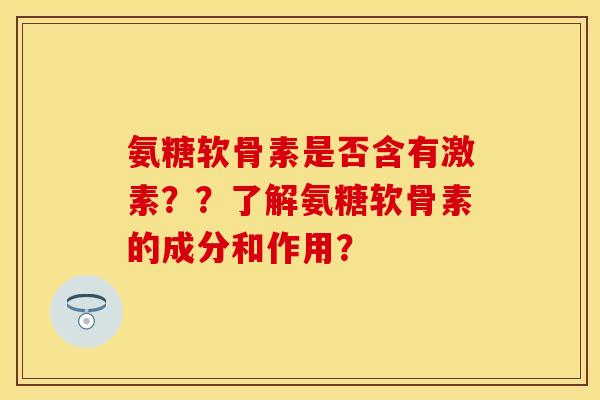氨糖软骨素是否含有激素？？了解氨糖软骨素的成分和作用？