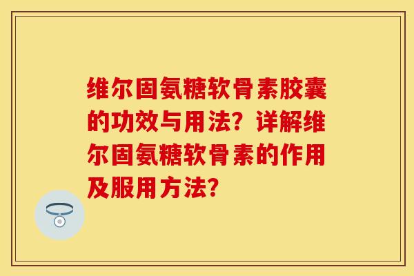 维尔固氨糖软骨素胶囊的功效与用法？详解维尔固氨糖软骨素的作用及服用方法？