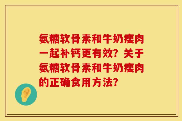 氨糖软骨素和牛奶瘦肉一起补钙更有效?关于氨糖软骨素和牛奶瘦肉的正确食用方法? 氨糖软骨素和牛奶瘦肉一起补钙更有效?关于氨糖软骨素和牛奶瘦肉的正确食用方法?