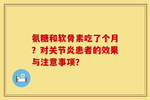 氨糖和软骨素吃了个月？对关节炎患者的效果与注意事项？