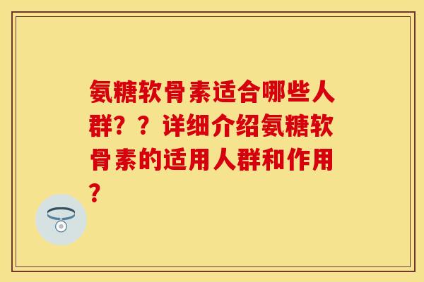 氨糖软骨素适合哪些人群？？详细介绍氨糖软骨素的适用人群和作用？