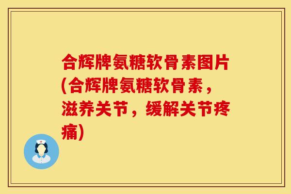 合辉牌氨糖软骨素图片(合辉牌氨糖软骨素，滋养关节，缓解关节疼痛)
