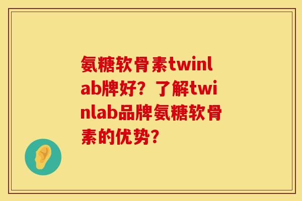 氨糖软骨素twinlab牌好?了解twinlab品牌氨糖软骨素的优势? 氨糖软骨素twinlab牌好?了解twinlab品牌氨糖软骨素的优势?