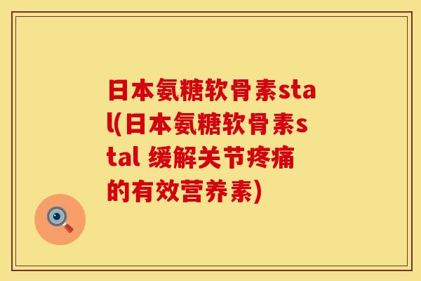 日本氨糖软骨素stal(日本氨糖软骨素stal 缓解关节疼痛的有效营养素)