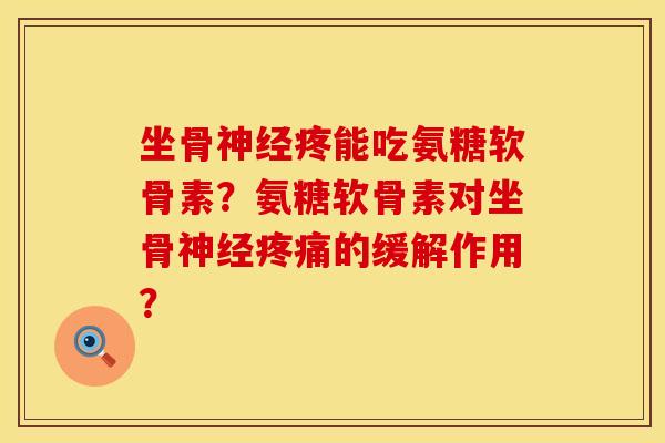 坐骨神经疼能吃氨糖软骨素？氨糖软骨素对坐骨神经疼痛的缓解作用？