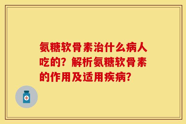 氨糖软骨素什么人吃的?解析氨糖软骨素的作用及适用? 氨糖软骨素什么人吃的?解析氨糖软骨素的作用及适用?