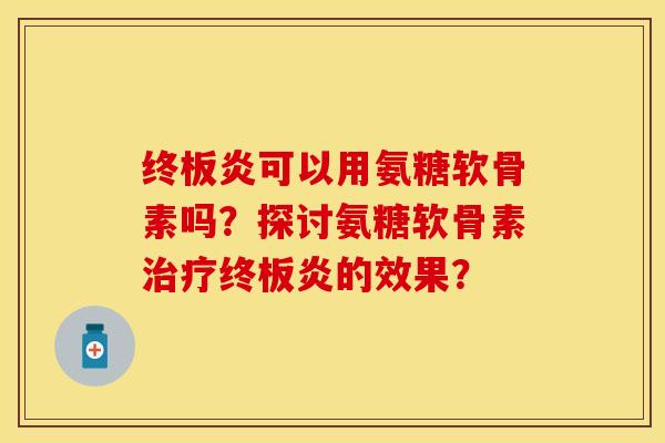 终板炎可以用氨糖软骨素吗？探讨氨糖软骨素治疗终板炎的效果？