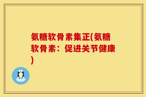 氨糖软骨素集正(氨糖软骨素:促进关节健康) 氨糖软骨素集正(氨糖软骨素:促进关节健康)