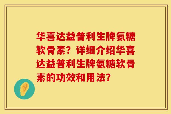 华喜达益普利生牌氨糖软骨素？详细介绍华喜达益普利生牌氨糖软骨素的功效和用法？