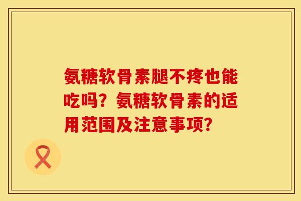 氨糖软骨素腿不疼也能吃吗？氨糖软骨素的适用范围及注意事项？