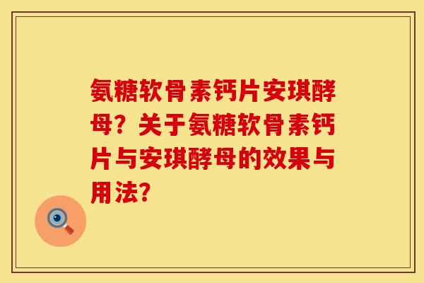 氨糖软骨素钙片安琪酵母?关于氨糖软骨素钙片与安琪酵母的效果与用法? 氨糖软骨素钙片安琪酵母?关于氨糖软骨素钙片与安琪酵母的效果与用法?