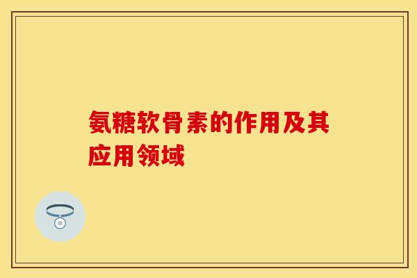 氨糖软骨素的作用及其应用领域