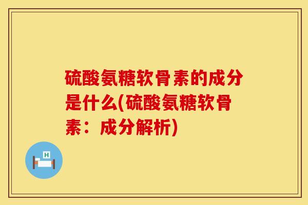 硫酸氨糖软骨素的成分是什么(硫酸氨糖软骨素：成分解析)