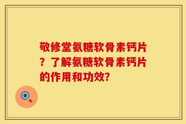 敬修堂氨糖软骨素钙片？了解氨糖软骨素钙片的作用和功效？