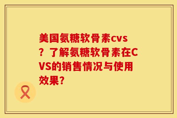 美国氨糖软骨素cvs？了解氨糖软骨素在CVS的销售情况与使用效果？
