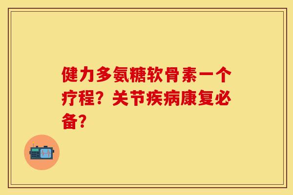 健力多氨糖软骨素一个疗程？关节疾病康复必备？