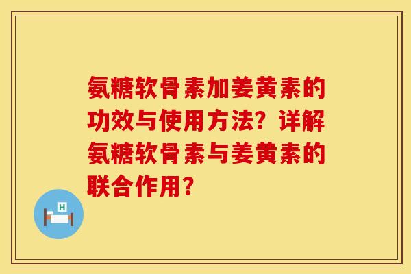 氨糖软骨素加姜黄素的功效与使用方法？详解氨糖软骨素与姜黄素的联合作用？