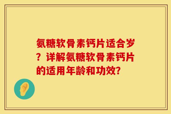 氨糖软骨素钙片适合岁？详解氨糖软骨素钙片的适用年龄和功效？