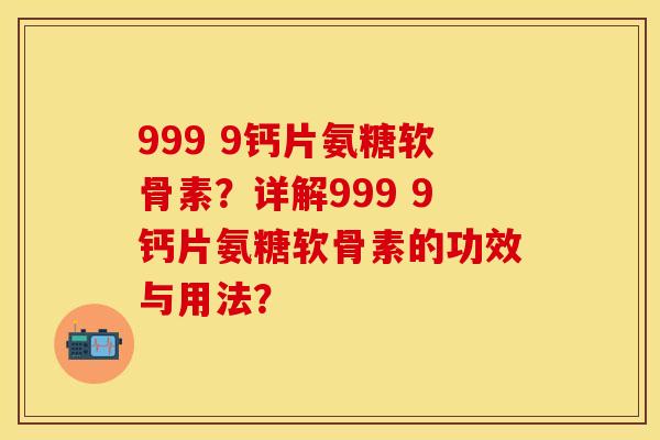 999 9钙片氨糖软骨素？详解999 9钙片氨糖软骨素的功效与用法？