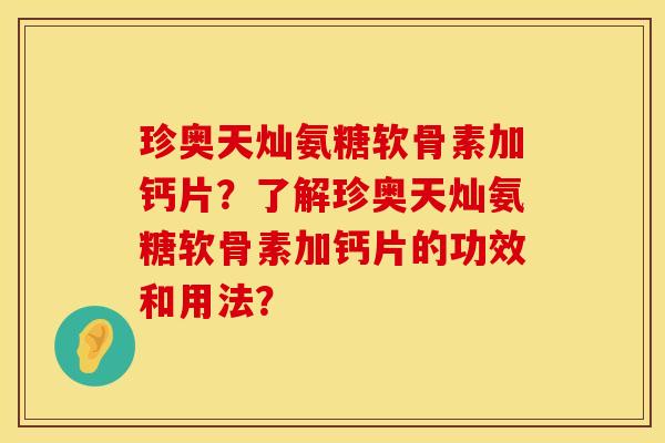 珍奥天灿氨糖软骨素加钙片？了解珍奥天灿氨糖软骨素加钙片的功效和用法？