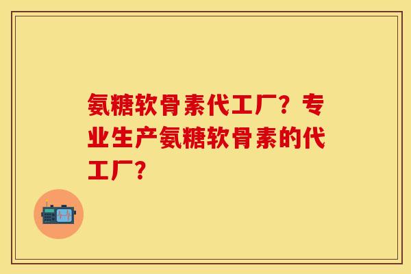 氨糖软骨素代工厂？专业生产氨糖软骨素的代工厂？