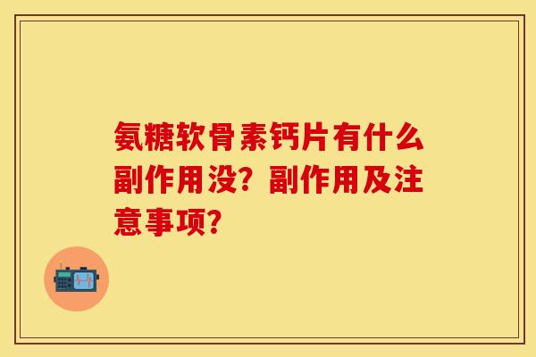 氨糖软骨素钙片有什么副作用没？副作用及注意事项？