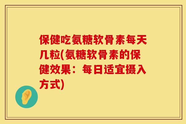 保健吃氨糖软骨素每天几粒(氨糖软骨素的保健效果：每日适宜摄入方式)