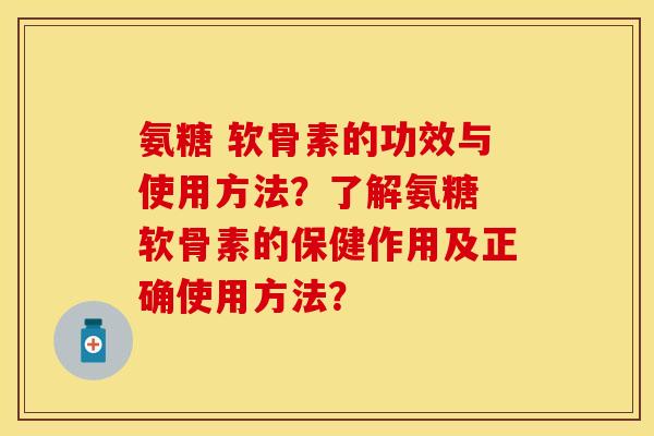 氨糖 软骨素的功效与使用方法？了解氨糖 软骨素的保健作用及正确使用方法？