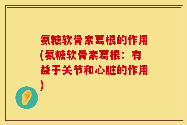 氨糖软骨素葛根的作用(氨糖软骨素葛根:有益于关节和的作用) 氨糖软骨素葛根的作用(氨糖软骨素葛根:有益于关节和的作用)