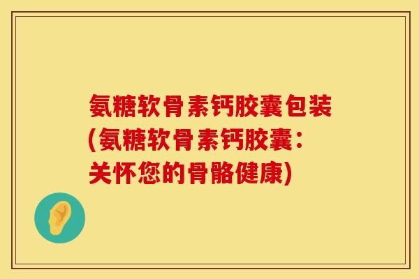 氨糖软骨素钙胶囊包装(氨糖软骨素钙胶囊：关怀您的骨骼健康)