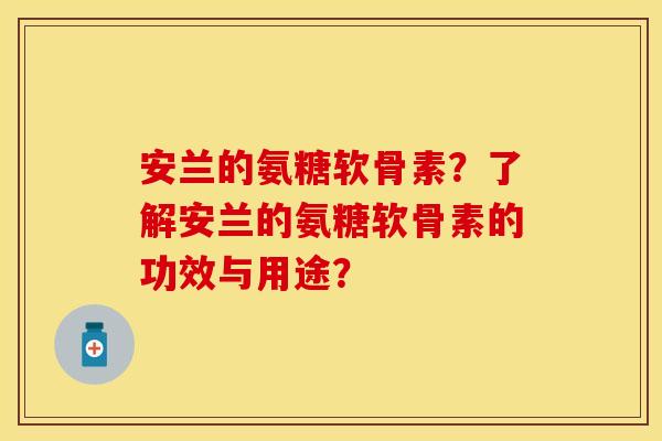 安兰的氨糖软骨素？了解安兰的氨糖软骨素的功效与用途？