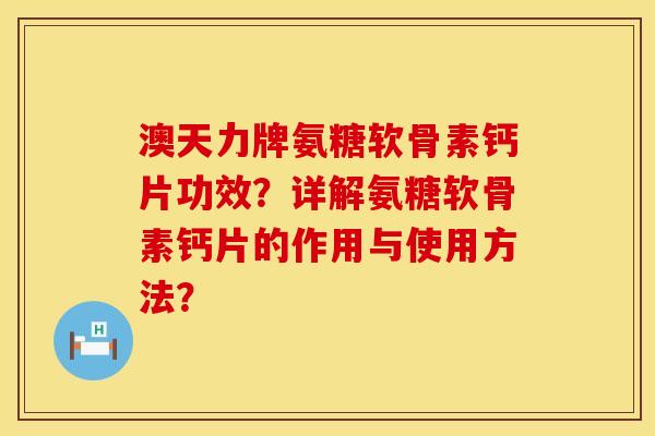 澳天力牌氨糖软骨素钙片功效？详解氨糖软骨素钙片的作用与使用方法？