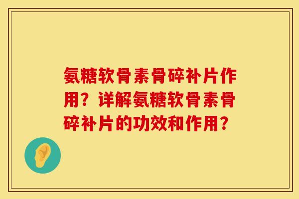 氨糖软骨素骨碎补片作用？详解氨糖软骨素骨碎补片的功效和作用？