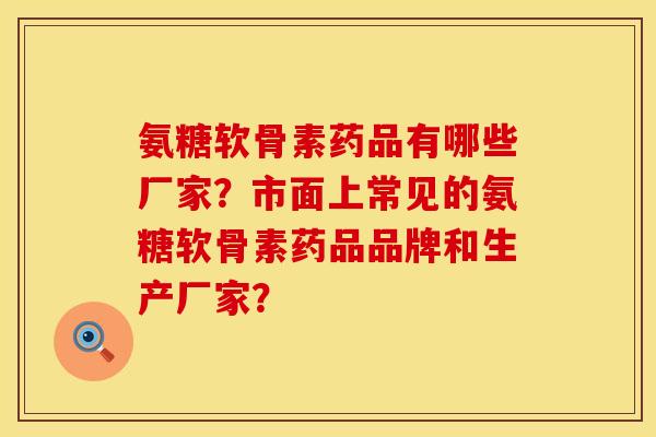 氨糖软骨素药品有哪些厂家？市面上常见的氨糖软骨素药品品牌和生产厂家？