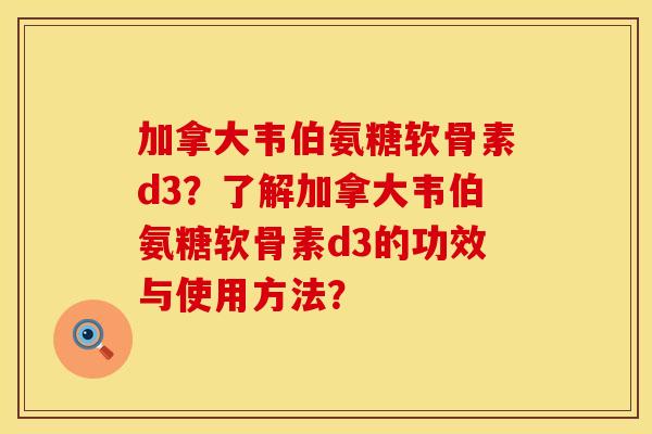 加拿大韦伯氨糖软骨素d3？了解加拿大韦伯氨糖软骨素d3的功效与使用方法？