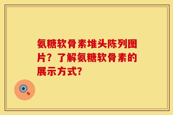 氨糖软骨素堆头陈列图片？了解氨糖软骨素的展示方式？